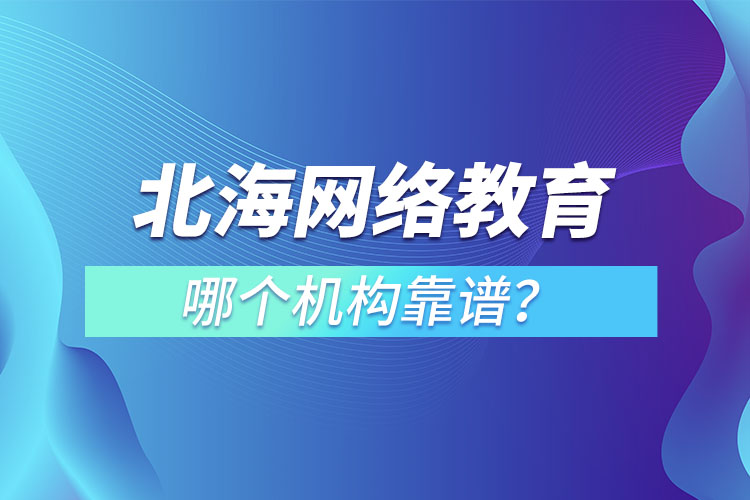 北海網(wǎng)絡(luò)教育哪個機(jī)構(gòu)靠譜？