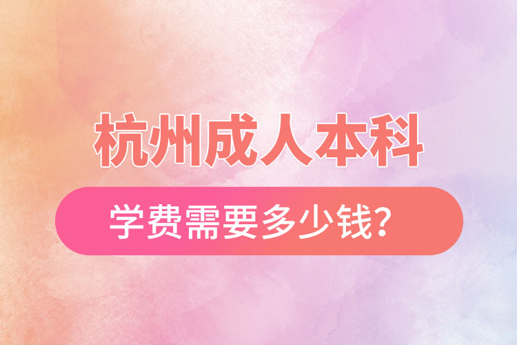 杭州成人本科學(xué)費(fèi)需要多少錢？