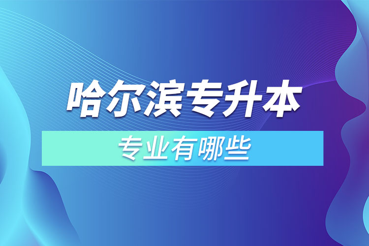 哈爾濱專升本有哪些專業(yè)可以選擇？