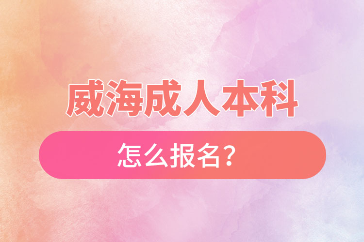 威海成人本科怎么報名？