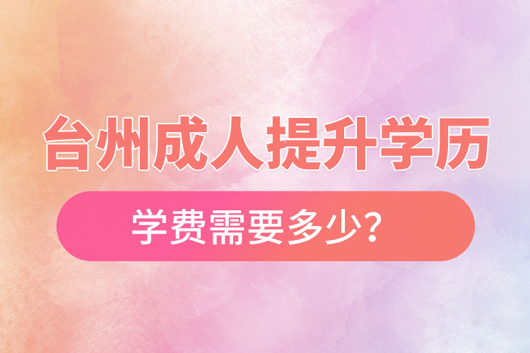 臺(tái)州成人提升學(xué)歷學(xué)費(fèi)需要多少？