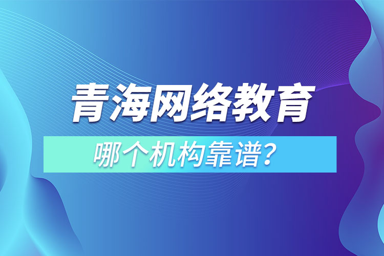 青海網絡教育哪個機構靠譜？