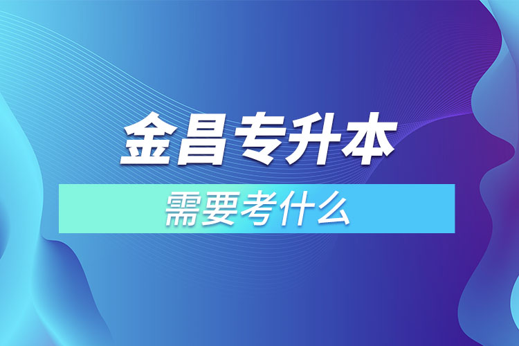金昌專升本需要考什么？