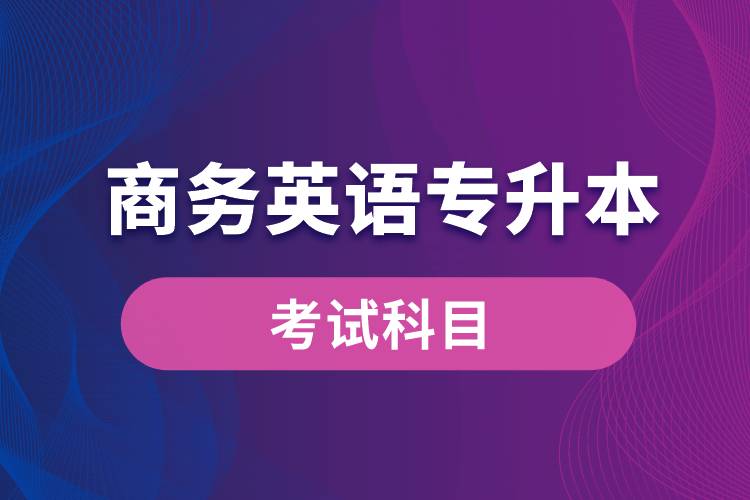 商務英語專升本考試什么內(nèi)容？考哪些科目？