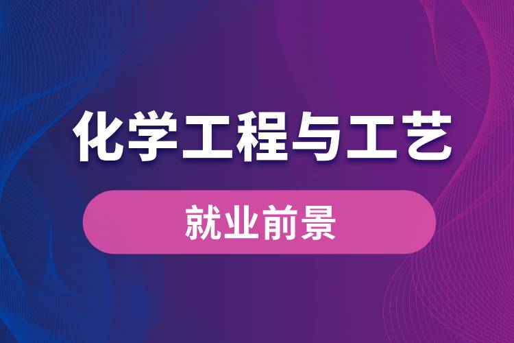 化學(xué)工程與工藝專業(yè)畢業(yè)后就業(yè)前景怎么樣？