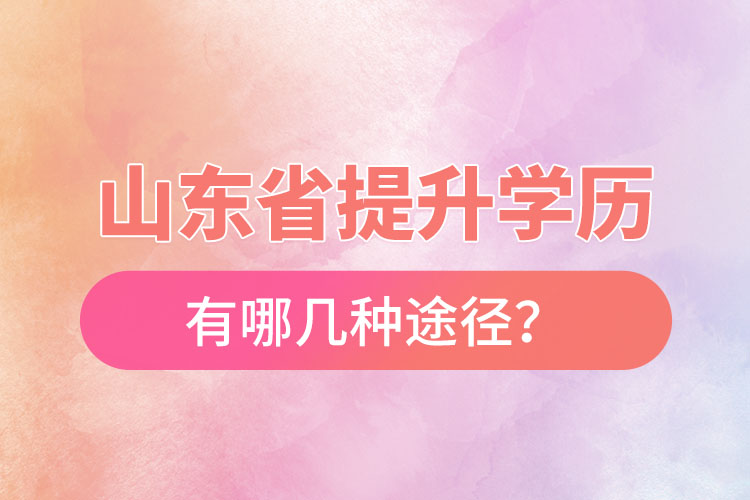山東省提升學(xué)歷有哪幾種途徑？