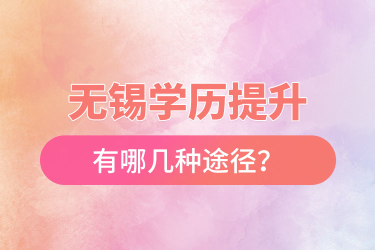 無(wú)錫省提升學(xué)歷有哪幾種途徑？