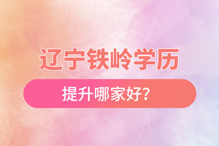 遼寧鐵嶺學(xué)歷提升哪家好？