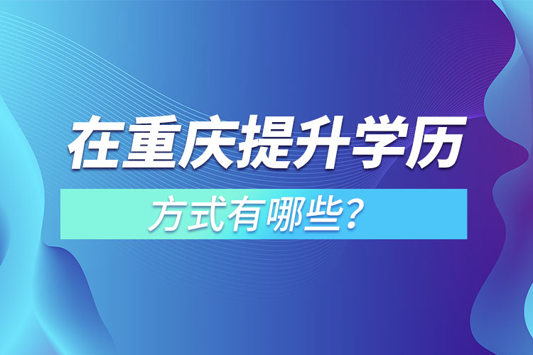 在重慶提升學(xué)歷的方式有哪些？