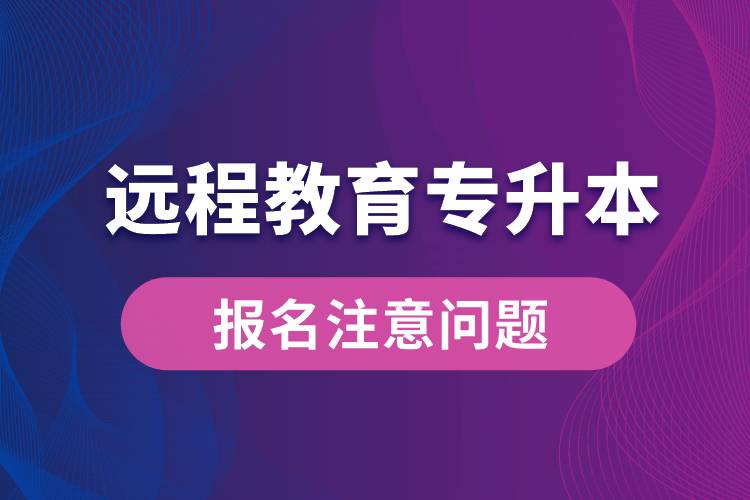 遠(yuǎn)程教育專升本報名需注意什么問題？