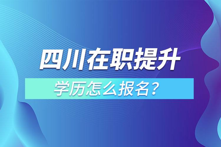 四川在職提升學(xué)歷怎么報(bào)名？