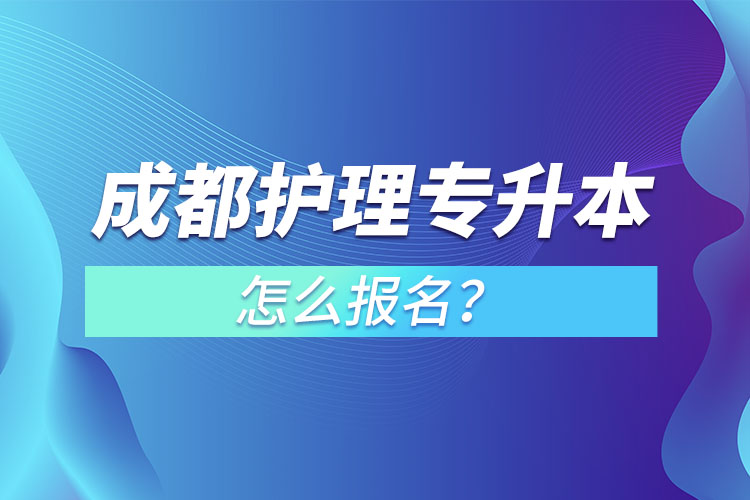 成都護(hù)理專(zhuān)升本怎么報(bào)名