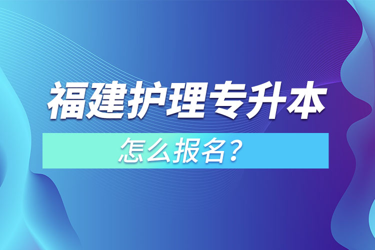 福建護理專升本怎么報名？