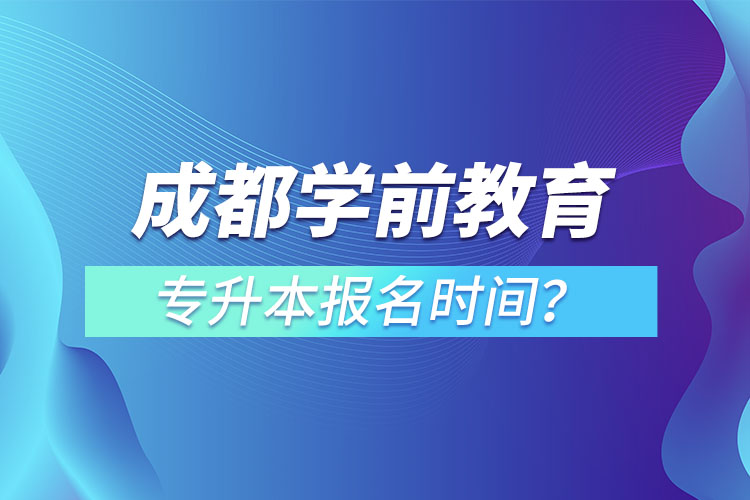 成都學前教育專升本報名時間？
