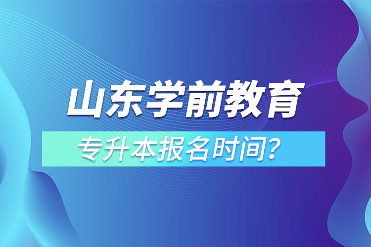 山東學(xué)前教育專升本報(bào)名時(shí)間？
