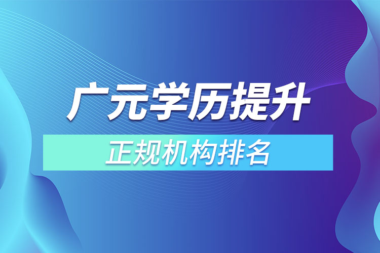 廣元學(xué)歷提升的正規(guī)機(jī)構(gòu)排名？