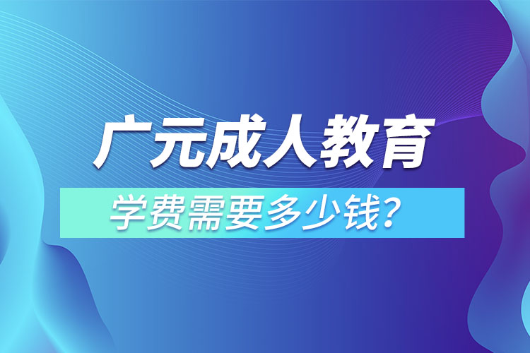 廣元成人教育學(xué)費需要多少錢？