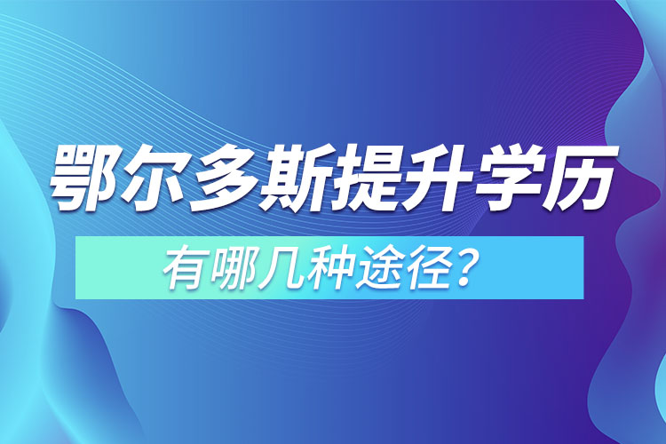鄂爾多斯提升學(xué)歷有哪幾種途徑？