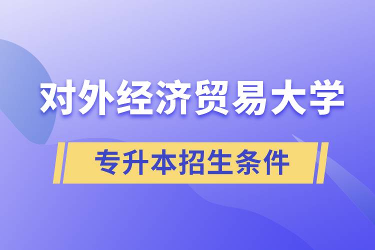 對外經(jīng)濟貿(mào)易大學(xué)專升本招生有什么報名條件和要求規(guī)定？