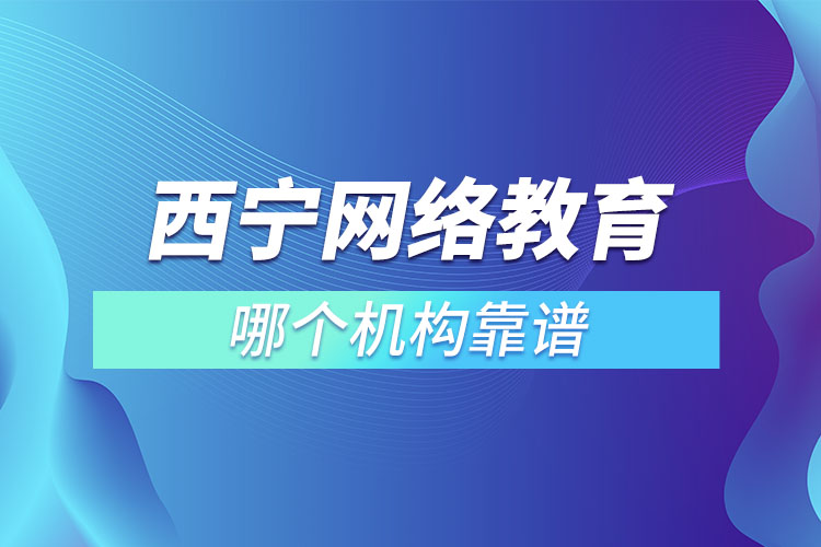 西寧網(wǎng)絡教育哪個機構(gòu)靠譜？
