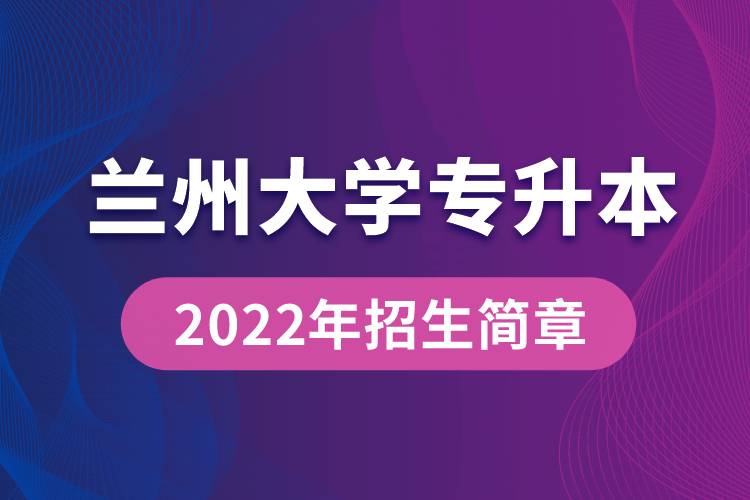 蘭州大學(xué)專升本2022年招生簡(jiǎn)章最新規(guī)定是怎么要求的？