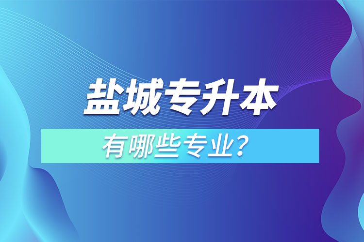 鹽城專升本有哪些專業(yè)可以選擇？