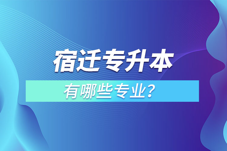 宿遷專(zhuān)升本有哪些專(zhuān)業(yè)可以選擇？