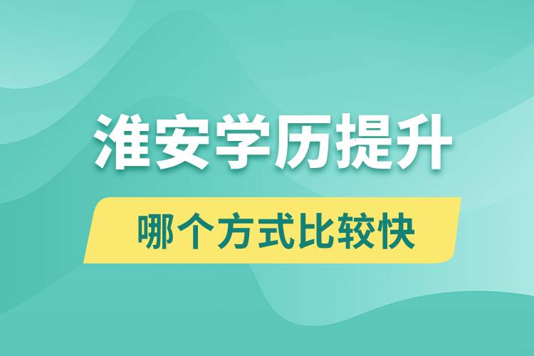 淮安學(xué)歷提升途徑有哪些和哪個學(xué)歷提升方式比較快？