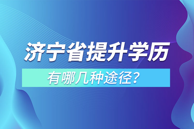 濟寧省提升學(xué)歷有哪幾種途徑？