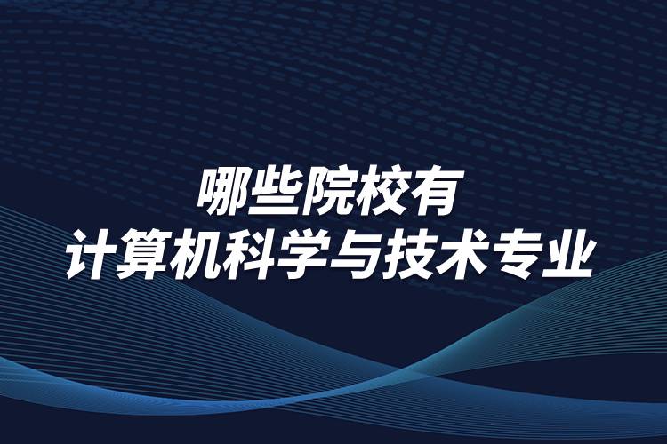 哪些院校有計算機科學(xué)與技術(shù)專業(yè)