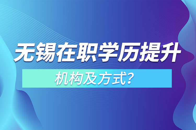 無錫在職學(xué)歷提升機(jī)構(gòu)及方式？