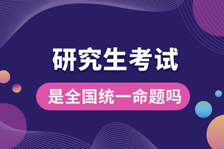 研究生考試是全國統一命題嗎
