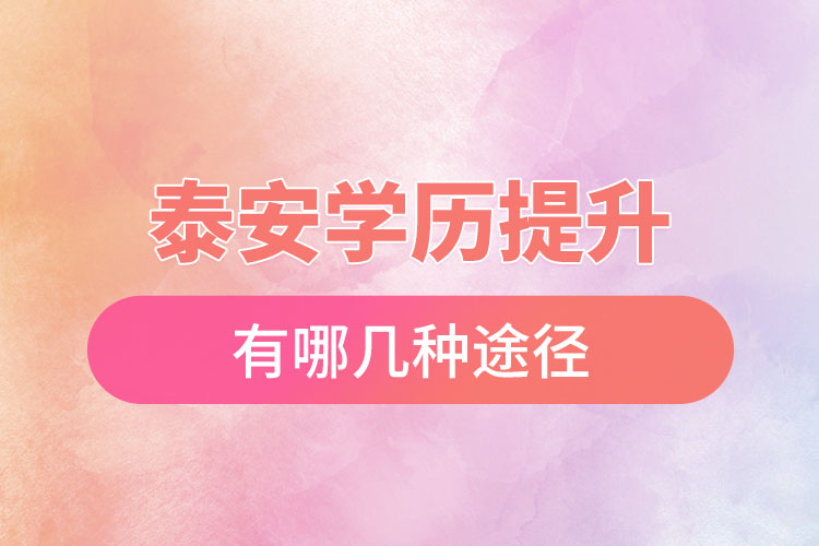 泰安提升學(xué)歷有哪幾種途徑？