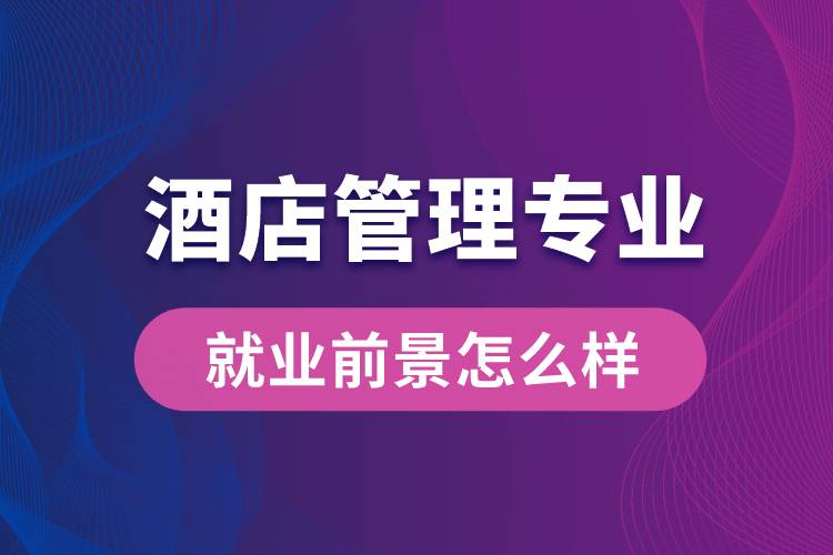 酒店管理專業(yè)畢業(yè)后就業(yè)前景怎么樣？
