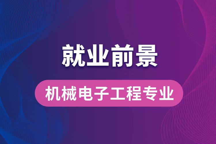 機(jī)械電子工程專(zhuān)業(yè)畢業(yè)后就業(yè)前景怎么樣？