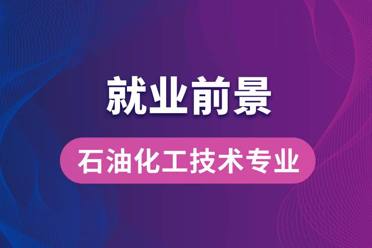 石油化工技術(shù)專業(yè)畢業(yè)后就業(yè)前景怎么樣？