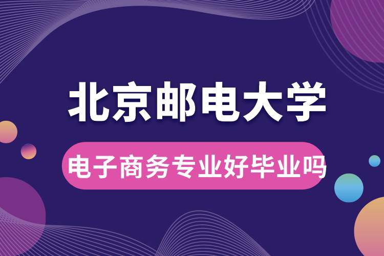 北京郵電大學電子商務專業(yè)好畢業(yè)嗎？