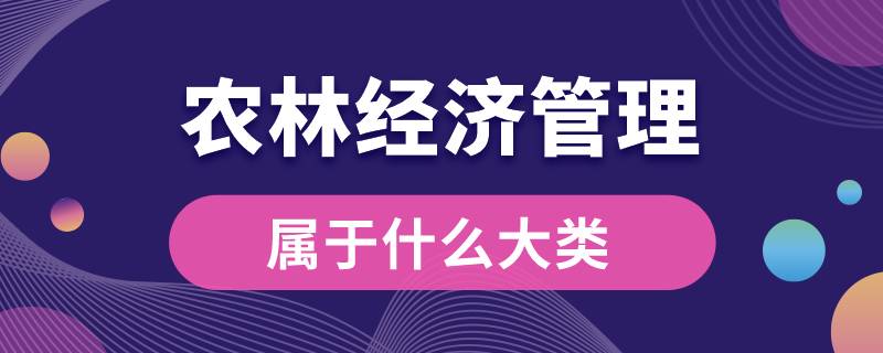 農(nóng)林經(jīng)濟(jì)管理屬于什么大類(lèi)