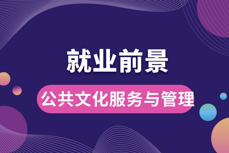 公共文化服務(wù)與管理專業(yè)就業(yè)前景？