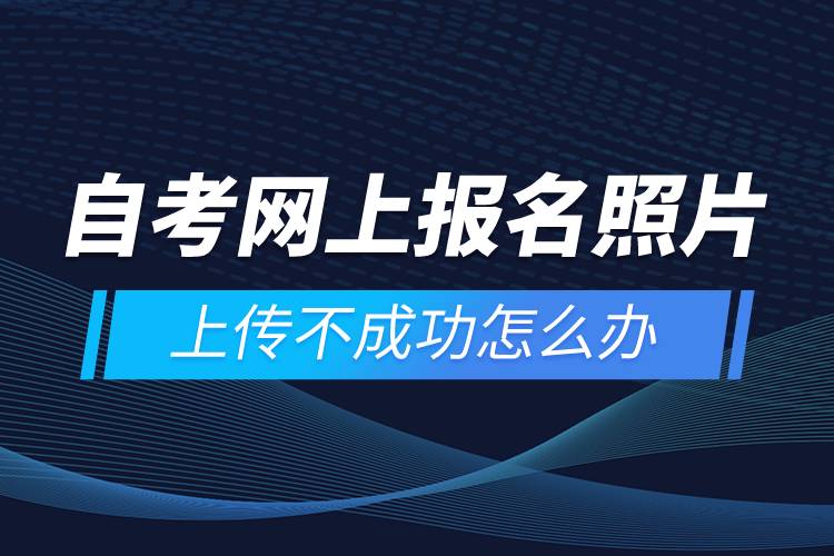 自考網(wǎng)上報(bào)名照片上傳不成功怎么辦？