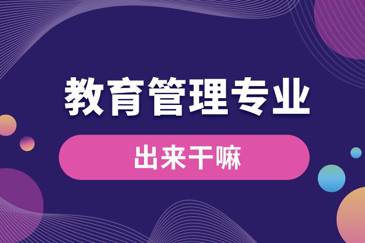 教育管理專(zhuān)業(yè)出來(lái)干嘛