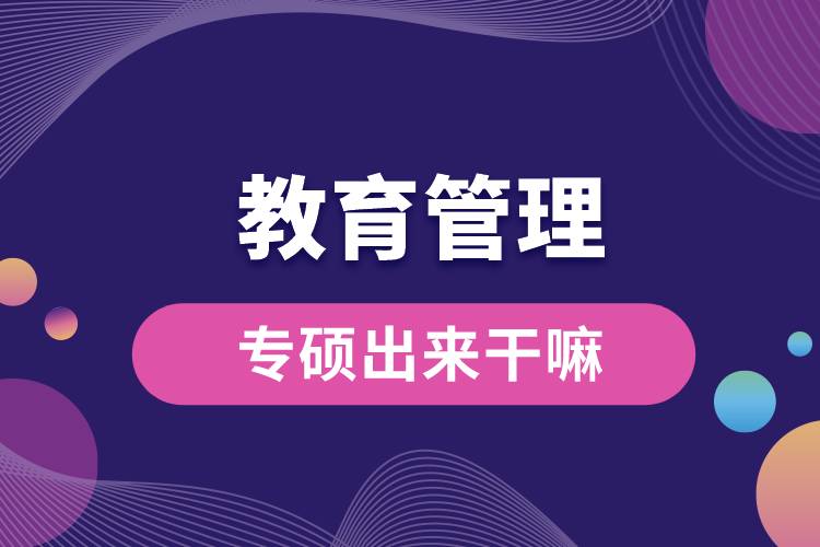 教育管理專(zhuān)碩出來(lái)干嘛