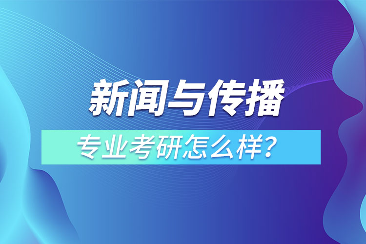 新聞與傳播專業(yè)考研怎么樣？