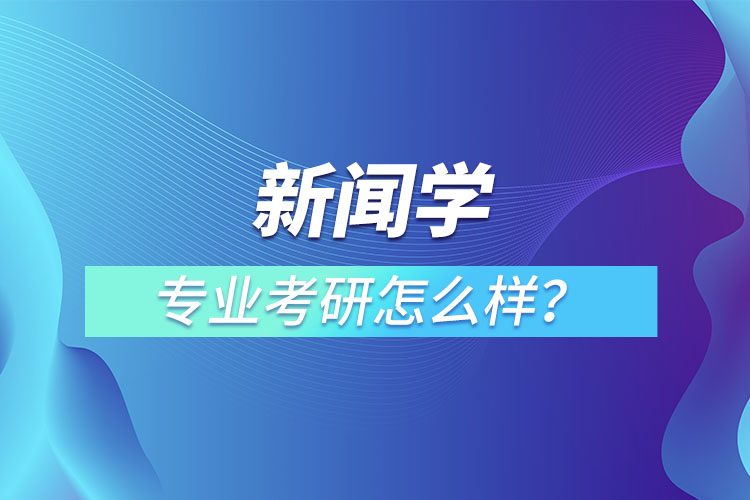 新聞學(xué)專(zhuān)業(yè)考研怎么樣？