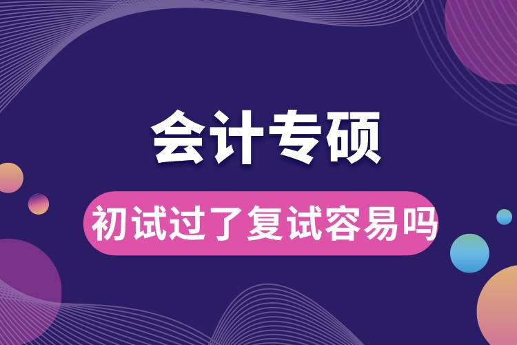 會計(jì)專碩初試過了復(fù)試容易嗎