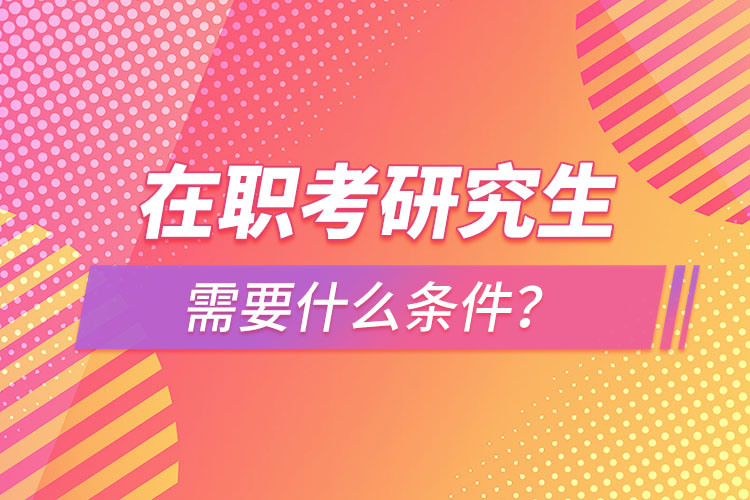在職考研究生需要什么條件？