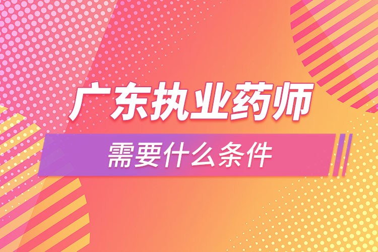 廣東執(zhí)業(yè)藥師需要什么條件，怎么報(bào)名？