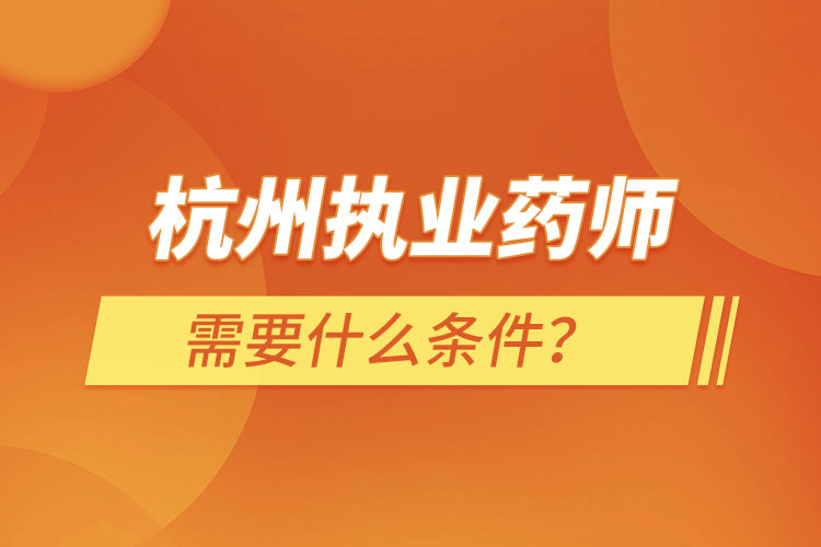 杭州執(zhí)業(yè)藥師需要什么條件，怎么報(bào)名？