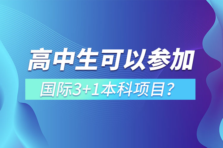 高中生可以參加國際3+1本科項(xiàng)目？