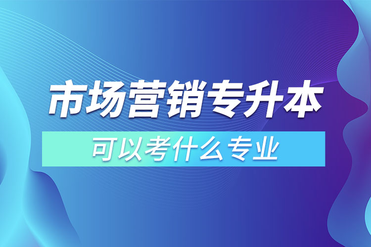 市場(chǎng)營銷專升本可以考什么專業(yè)